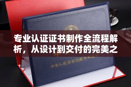 枣阳专业认证证书制作全流程解析，从设计到交付的完美之旅