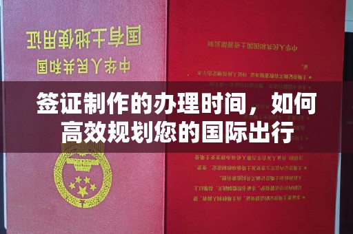 枣阳签证制作的办理时间，如何高效规划您的国际出行