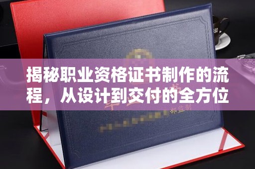 枣阳揭秘职业资格证书制作的流程，从设计到交付的全方位解析