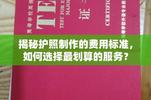 枣阳揭秘护照制作的费用标准，如何选择最划算的服务？