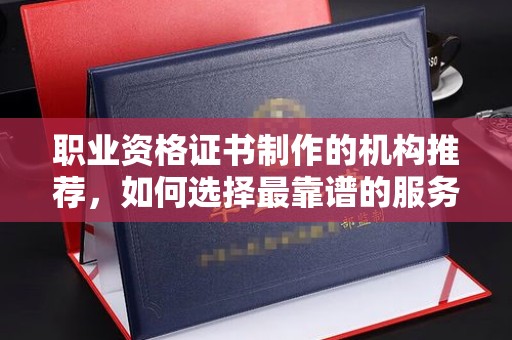 枣阳职业资格证书制作的机构推荐，如何选择最靠谱的服务商？
