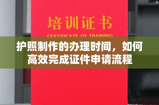 枣阳护照制作的办理时间，如何高效完成证件申请流程