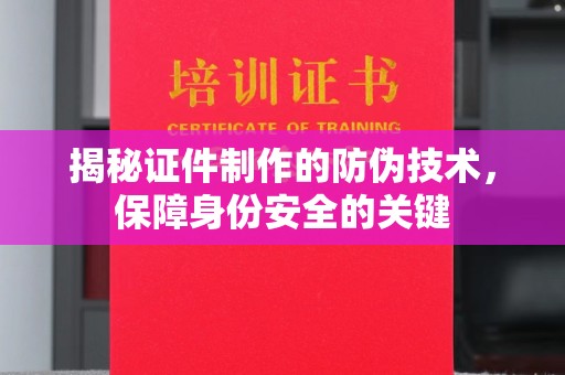 枣阳揭秘证件制作的防伪技术，保障身份安全的关键