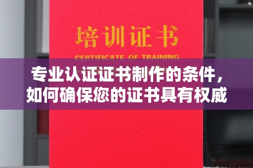 枣阳专业认证证书制作的条件，如何确保您的证书具有权威性和可信度