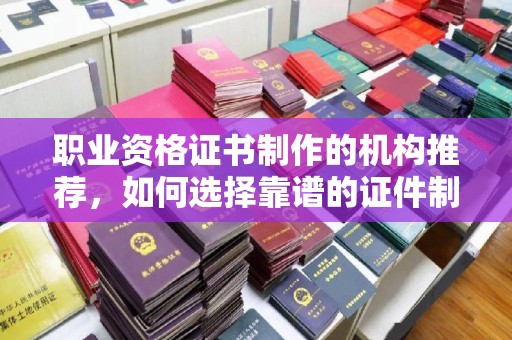 枣阳职业资格证书制作的机构推荐，如何选择靠谱的证件制作公司？