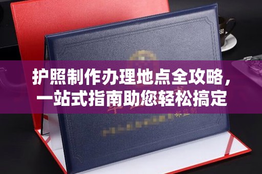 枣阳护照制作办理地点全攻略，一站式指南助您轻松搞定
